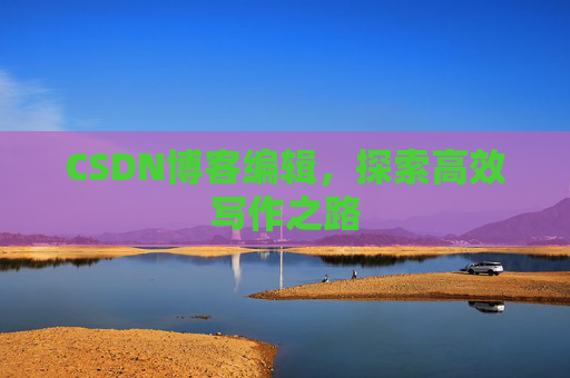 CSDN博客编辑，探索高效写作之路